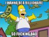 I wanna be a Billionaire so EFFING bad …
