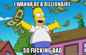 I wanna be a Billionaire so EFFING bad …